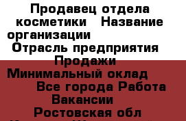 Продавец отдела косметики › Название организации ­ Dimond Style › Отрасль предприятия ­ Продажи › Минимальный оклад ­ 21 000 - Все города Работа » Вакансии   . Ростовская обл.,Каменск-Шахтинский г.